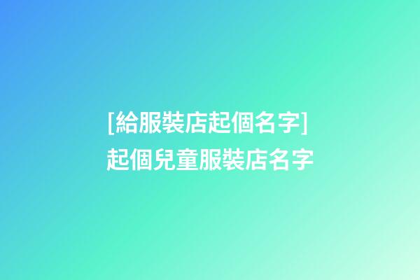 [給服裝店起個名字]起個兒童服裝店名字-第1張-店鋪起名-玄機派